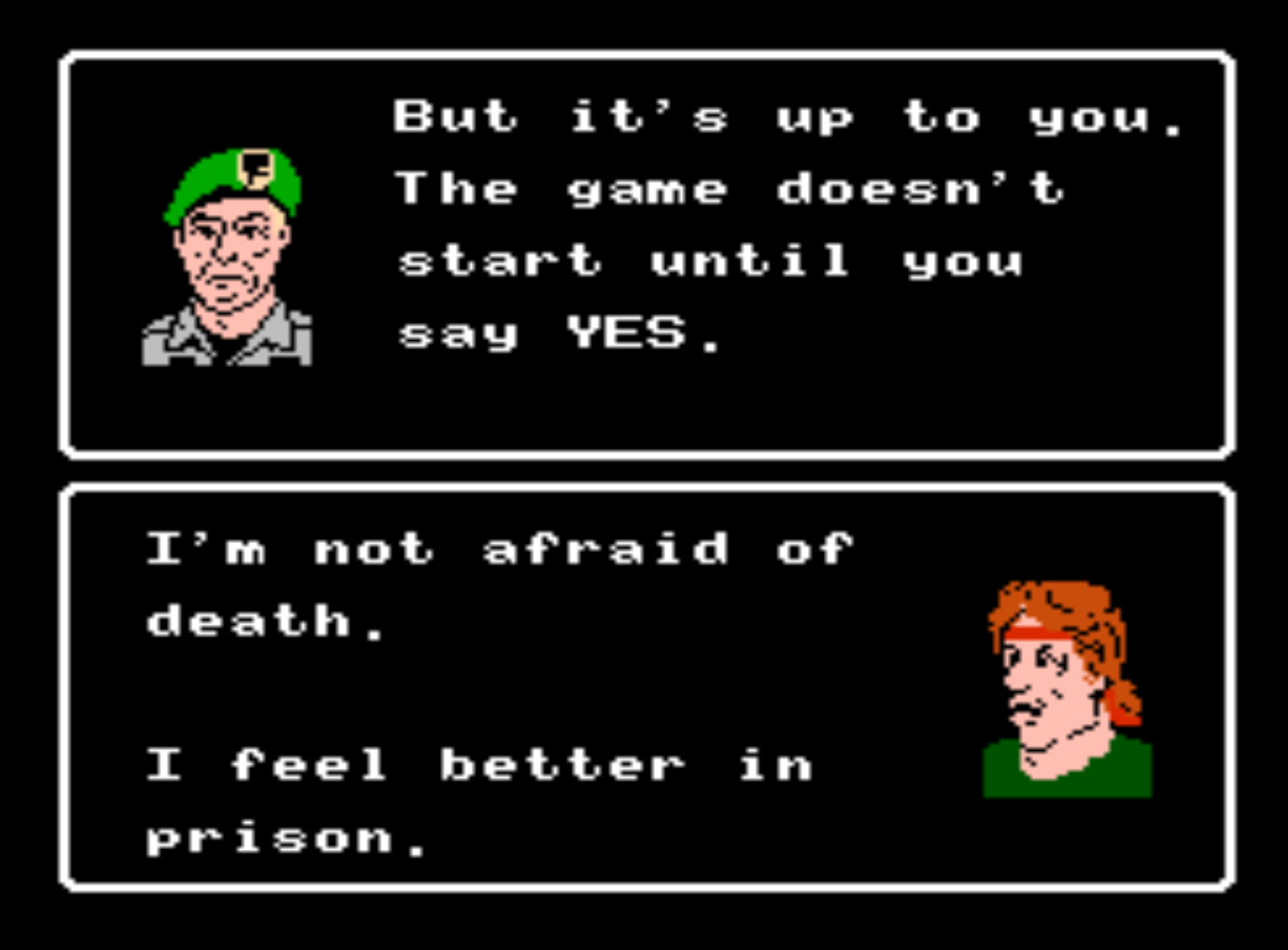 In Rambo for NES, after telling Col. Troutman he feels better in prison, Troutman responds, "But it's up to you. The game doesn't start until you say YES."